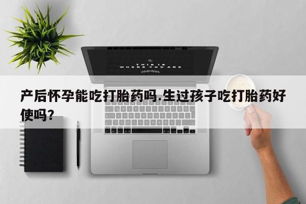 大月份流产药联系方式产后怀孕能吃打胎药吗.生过孩子吃打胎药好使吗？