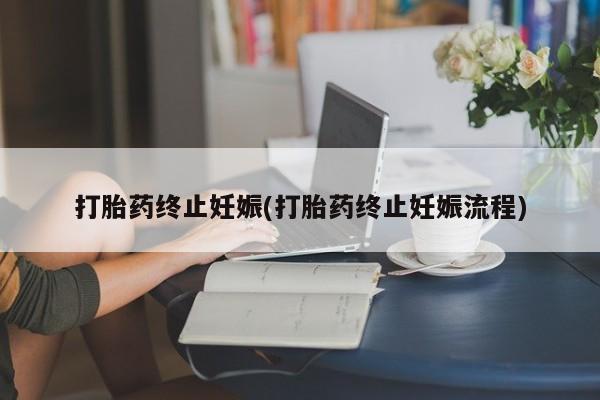大月份流产药联系方式打胎药终止妊娠(打胎药终止妊娠流程)