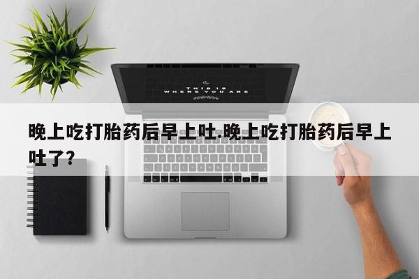 大月份流产药联系方式晚上吃打胎药后早上吐.晚上吃打胎药后早上吐了？