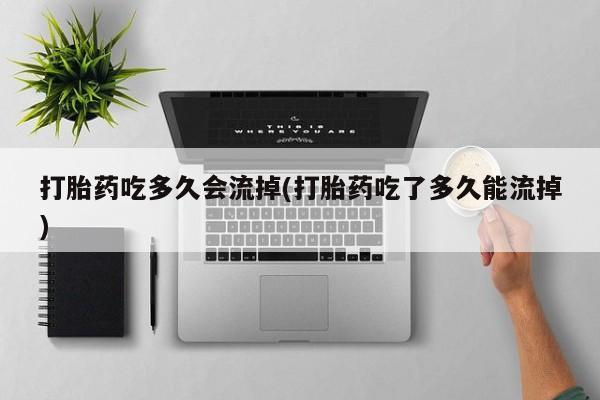 大月份流产药联系方式打胎药吃多久会流掉(打胎药吃了多久能流掉)