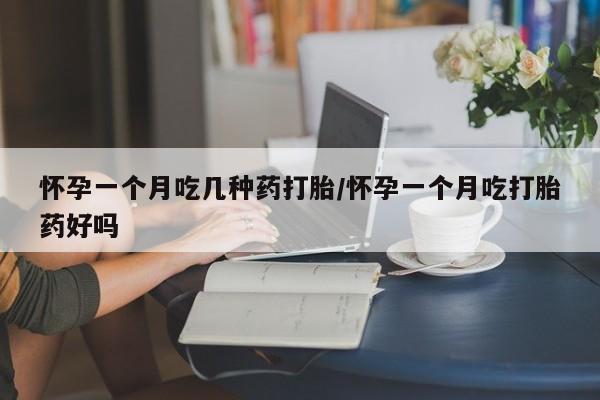 大月份流产药联系方式怀孕一个月吃几种药打胎/怀孕一个月吃打胎药好吗