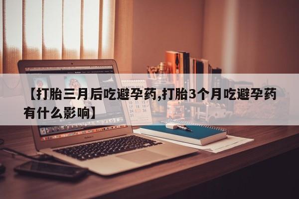大月份流产药联系方式【打胎三月后吃避孕药,打胎3个月吃避孕药有什么影响】