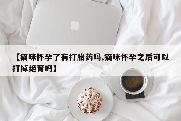 大月份流产药联系方式【猫咪怀孕了有打胎药吗,猫咪怀孕之后可以打掉绝育吗】