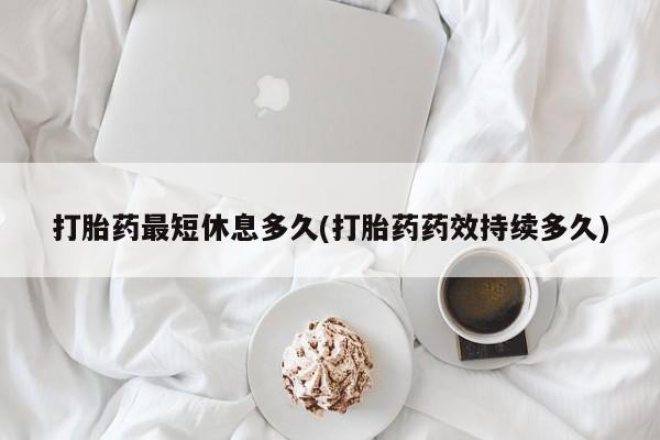 大月份流产药联系方式打胎药最短休息多久(打胎药药效持续多久)