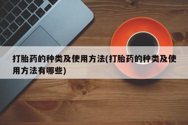 大月份流产药联系方式打胎药的种类及使用方法(打胎药的种类及使用方法有哪些)