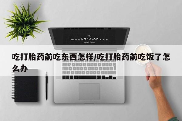 大月份流产药联系方式吃打胎药前吃东西怎样/吃打胎药前吃饭了怎么办