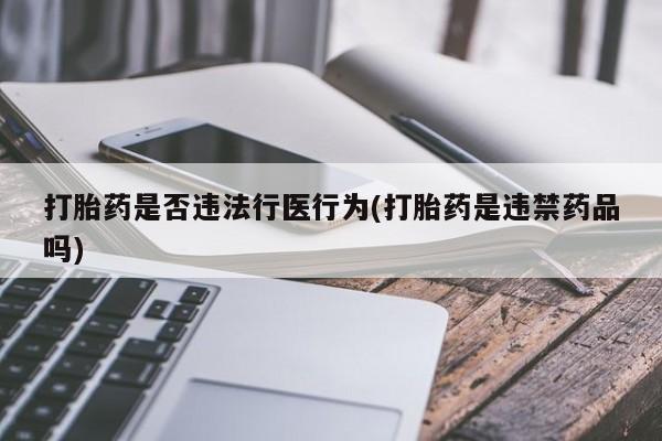 大月份流产药联系方式打胎药是否违法行医行为(打胎药是违禁药品吗)