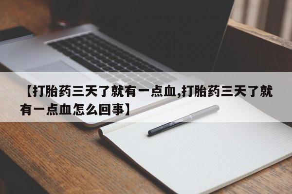 大月份流产药联系方式【打胎药三天了就有一点血,打胎药三天了就有一点血怎么回事】