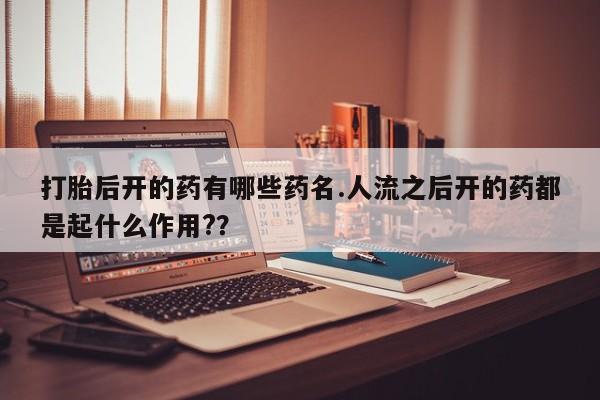 大月份流产药联系方式打胎后开的药有哪些药名.人流之后开的药都是起什么作用?？