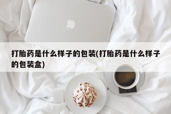 大月份流产药联系方式打胎药是什么样子的包装(打胎药是什么样子的包装盒)