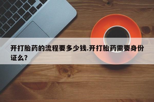 大月份流产药联系方式开打胎药的流程要多少钱.开打胎药需要身份证么？