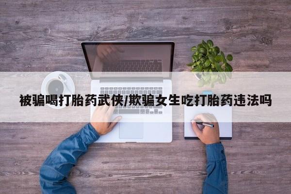 大月份流产药联系方式被骗喝打胎药武侠/欺骗女生吃打胎药违法吗
