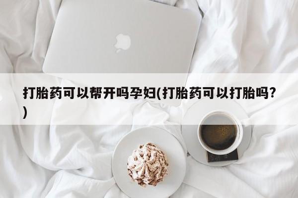 大月份流产药联系方式打胎药可以帮开吗孕妇(打胎药可以打胎吗?)
