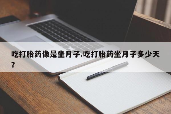 大月份流产药联系方式吃打胎药像是坐月子.吃打胎药坐月子多少天？