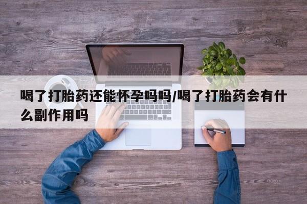 大月份流产药联系方式喝了打胎药还能怀孕吗吗/喝了打胎药会有什么副作用吗