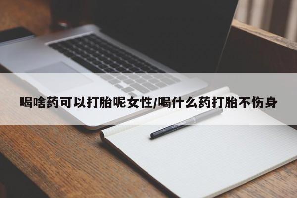 大月份流产药联系方式喝啥药可以打胎呢女性/喝什么药打胎不伤身