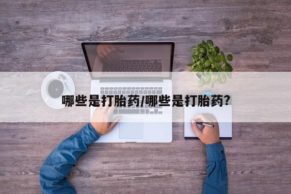 大月份流产药联系方式哪些是打胎药/哪些是打胎药?