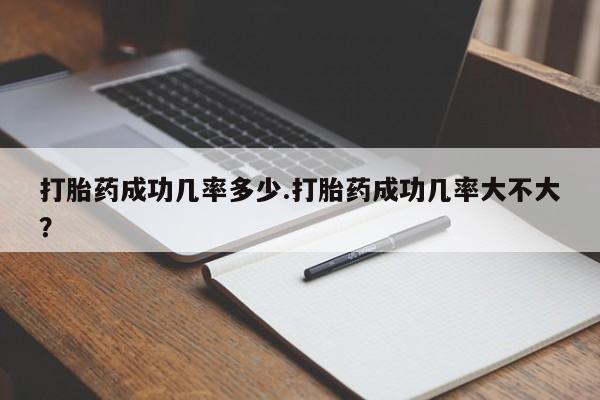 大月份流产药联系方式打胎药成功几率多少.打胎药成功几率大不大？
