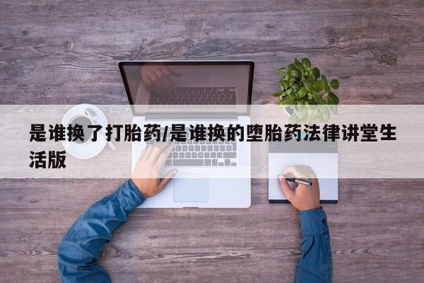 大月份流产药联系方式是谁换了打胎药/是谁换的堕胎药法律讲堂生活版