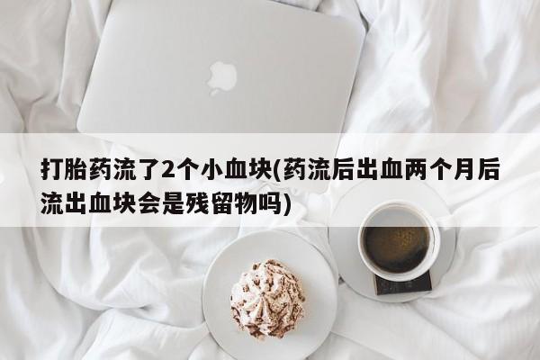 大月份流产药联系方式打胎药流了2个小血块(药流后出血两个月后流出血块会是残留物吗)