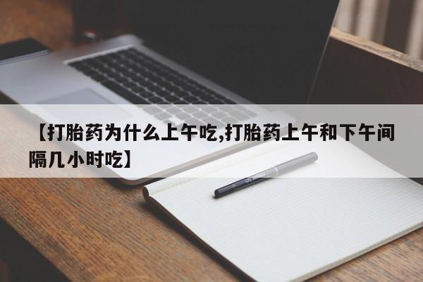 大月份流产药联系方式【打胎药为什么上午吃,打胎药上午和下午间隔几小时吃】