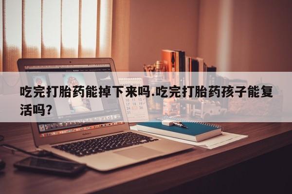 大月份流产药联系方式吃完打胎药能掉下来吗.吃完打胎药孩子能复活吗？