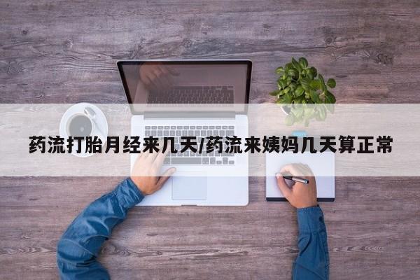 大月份流产药联系方式药流打胎月经来几天/药流来姨妈几天算正常