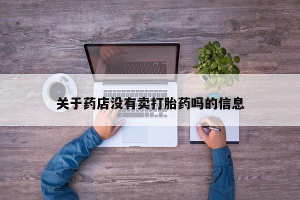 大月份流产药联系方式关于药店没有卖打胎药吗的信息