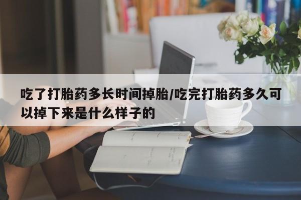 大月份流产药联系方式吃了打胎药多长时间掉胎/吃完打胎药多久可以掉下来是什么样子的