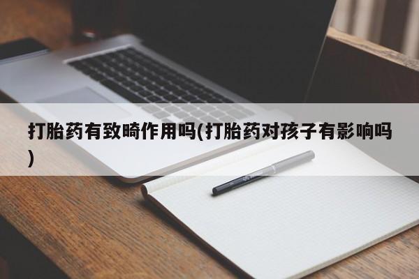 大月份流产药联系方式打胎药有致畸作用吗(打胎药对孩子有影响吗)
