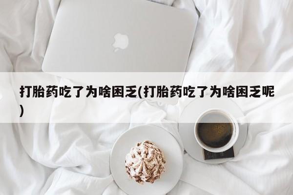 大月份流产药联系方式打胎药吃了为啥困乏(打胎药吃了为啥困乏呢)
