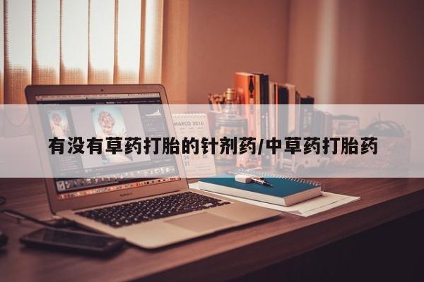 大月份流产药联系方式有没有草药打胎的针剂药/中草药打胎药