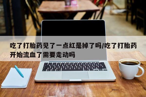 大月份流产药联系方式吃了打胎药见了一点红是掉了吗/吃了打胎药开始流血了需要走动吗