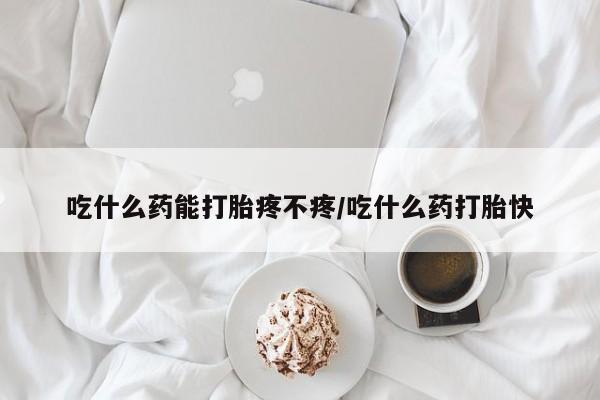 大月份流产药联系方式吃什么药能打胎疼不疼/吃什么药打胎快