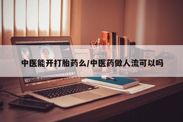 大月份流产药联系方式中医能开打胎药么/中医药做人流可以吗