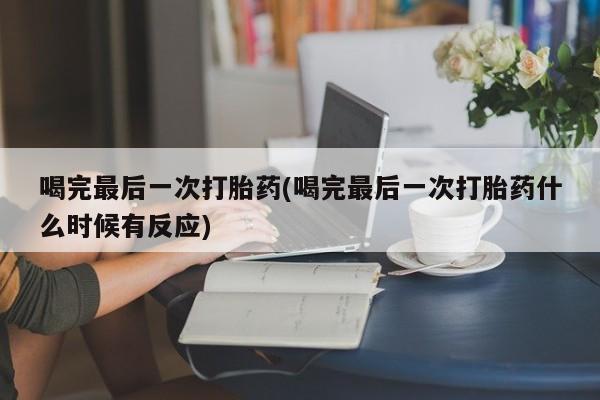 大月份流产药联系方式喝完最后一次打胎药(喝完最后一次打胎药什么时候有反应)