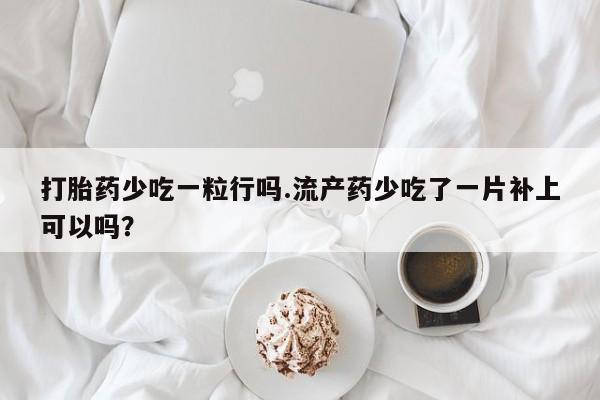 大月份流产药联系方式打胎药少吃一粒行吗.流产药少吃了一片补上可以吗？