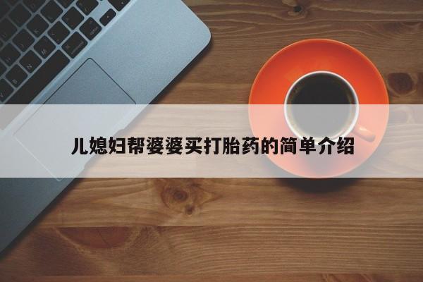 大月份流产药联系方式儿媳妇帮婆婆买打胎药的简单介绍