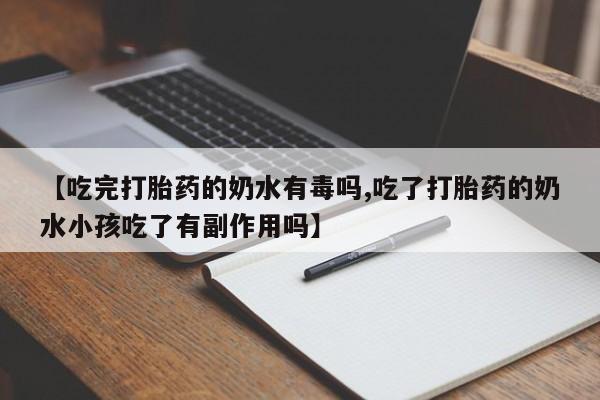 大月份流产药联系方式【吃完打胎药的奶水有毒吗,吃了打胎药的奶水小孩吃了有副作用吗】