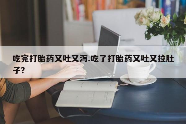 大月份流产药联系方式吃完打胎药又吐又泻.吃了打胎药又吐又拉肚子？