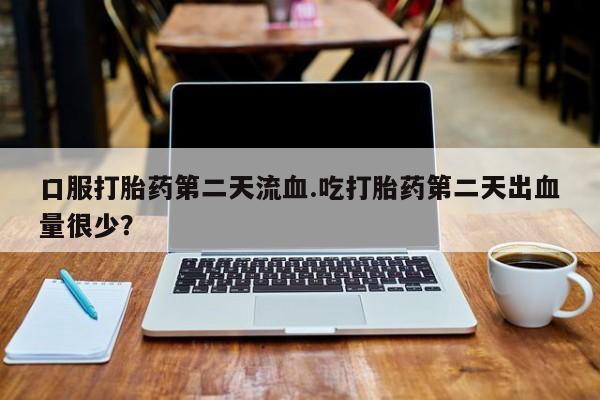 大月份流产药联系方式口服打胎药第二天流血.吃打胎药第二天出血量很少？