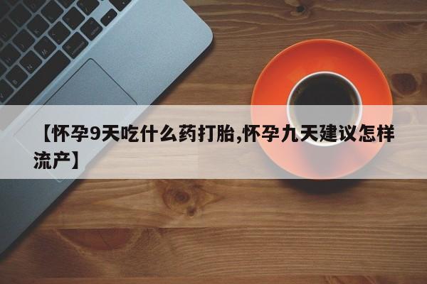 大月份流产药联系方式【怀孕9天吃什么药打胎,怀孕九天建议怎样流产】