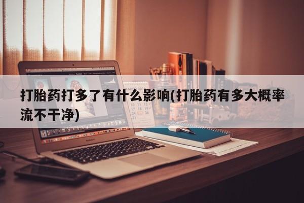 大月份流产药联系方式打胎药打多了有什么影响(打胎药有多大概率流不干净)