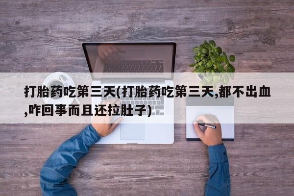 大月份流产药联系方式打胎药吃第三天(打胎药吃第三天,都不出血,咋回事而且还拉肚子)