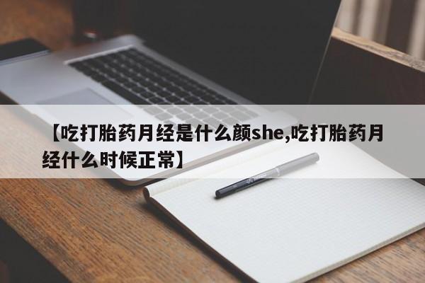 大月份流产药联系方式【吃打胎药月经是什么颜she,吃打胎药月经什么时候正常】