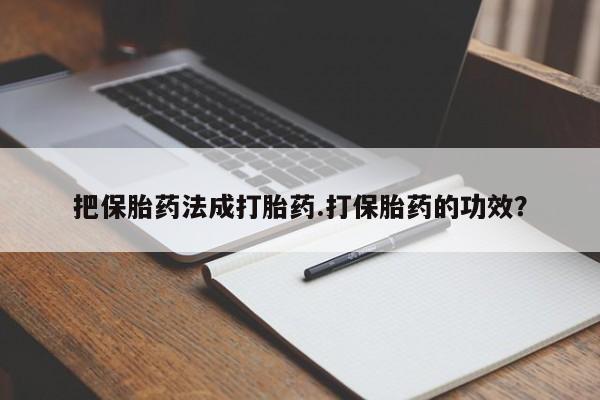 大月份流产药联系方式把保胎药法成打胎药.打保胎药的功效？