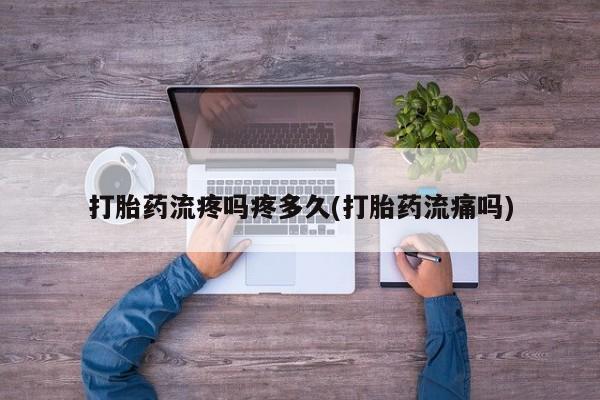 大月份流产药联系方式打胎药流疼吗疼多久(打胎药流痛吗)