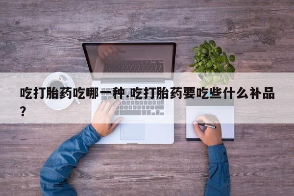 大月份流产药联系方式吃打胎药吃哪一种.吃打胎药要吃些什么补品？
