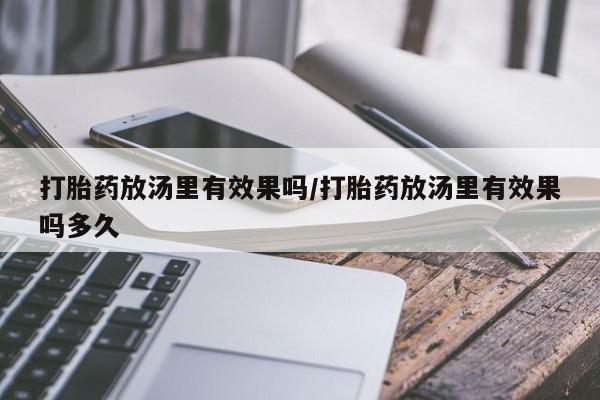 大月份流产药联系方式打胎药放汤里有效果吗/打胎药放汤里有效果吗多久
