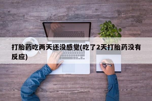 大月份流产药联系方式打胎药吃两天还没感觉(吃了2天打胎药没有反应)